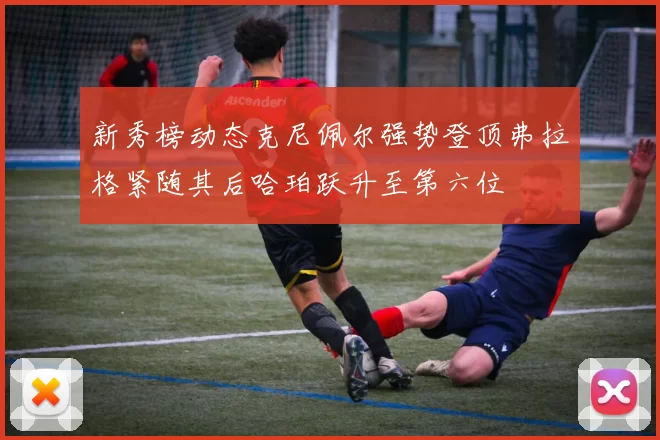 新秀榜动态克尼佩尔强势登顶弗拉格紧随其后哈珀跃升至第六位