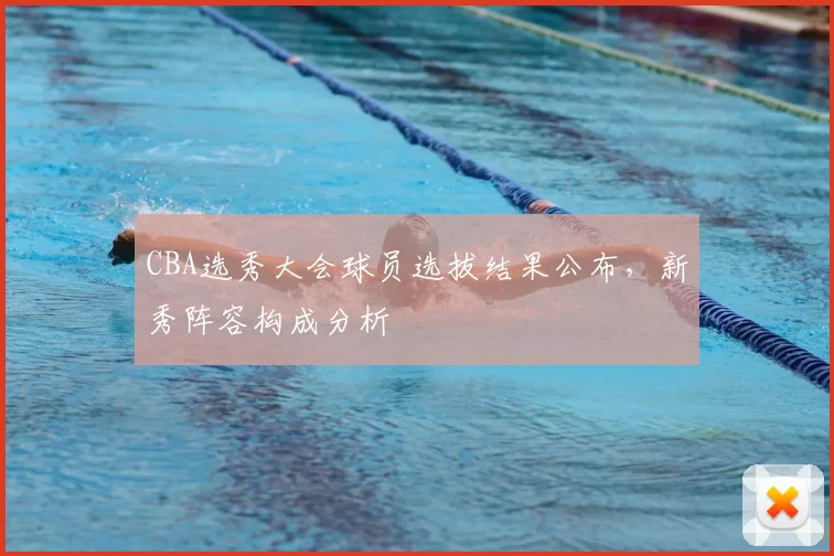 CBA选秀大会球员选拔结果公布,新秀阵容构成分析