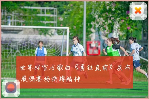 世界杯官方歌曲《勇往直前》发布 展现赛场拼搏精神