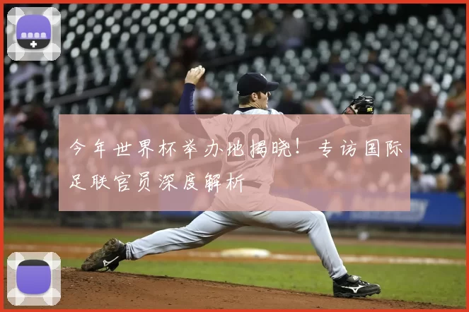 今年世界杯举办地揭晓!专访国际足联官员深度解析