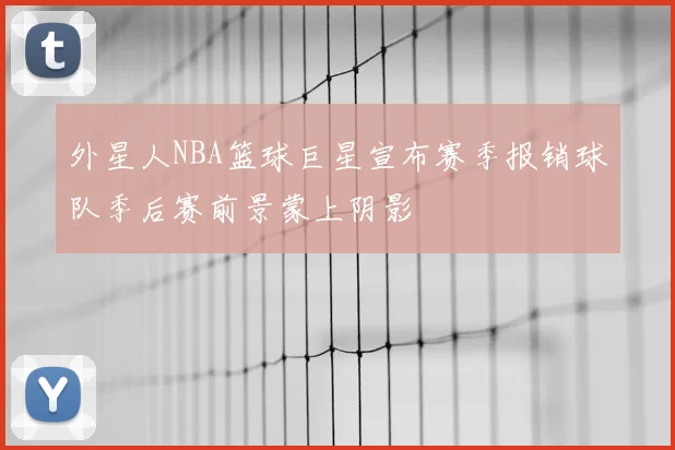 外星人NBA篮球巨星宣布赛季报销球队季后赛前景蒙上阴影