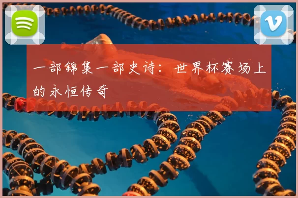 一部锦集一部史诗:世界杯赛场上的永恒传奇
