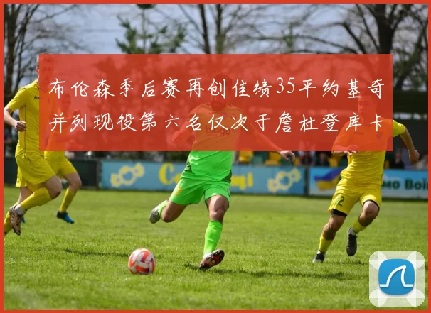 布伦森季后赛再创佳绩35平约基奇并列现役第六名仅次于詹杜登库卡