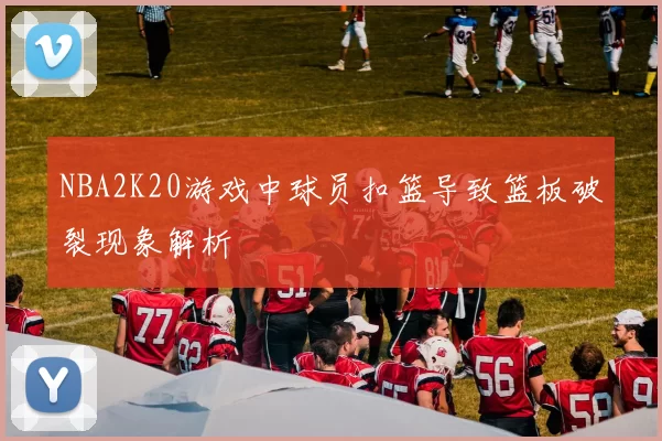 NBA2K20游戏中球员扣篮导致篮板破裂现象解析