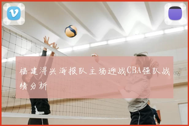 福建浔兴海报队主场迎战CBA强队战绩分析