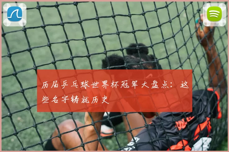 历届乒乓球世界杯冠军大盘点:这些名字铸就历史