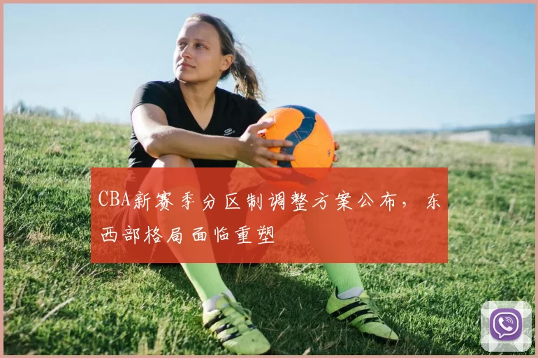 CBA新赛季分区制调整方案公布,东西部格局面临重塑