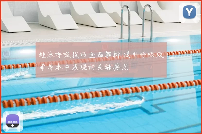 蛙泳呼吸技巧全面解析 提升呼吸效率与水中表现的关键要点