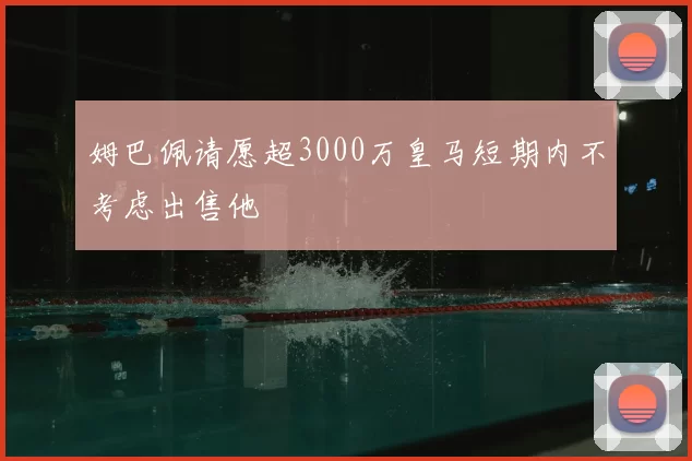 姆巴佩请愿超3000万皇马短期内不考虑出售他