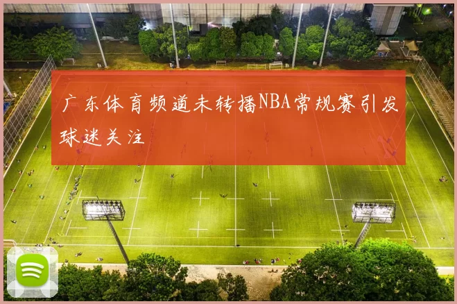 广东体育频道未转播NBA常规赛引发球迷关注