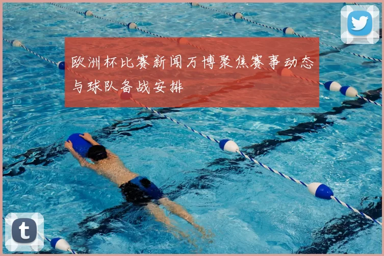 欧洲杯比赛新闻万博聚焦赛事动态与球队备战安排
