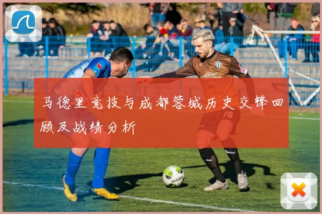 马德里竞技与成都蓉城历史交锋回顾及战绩分析