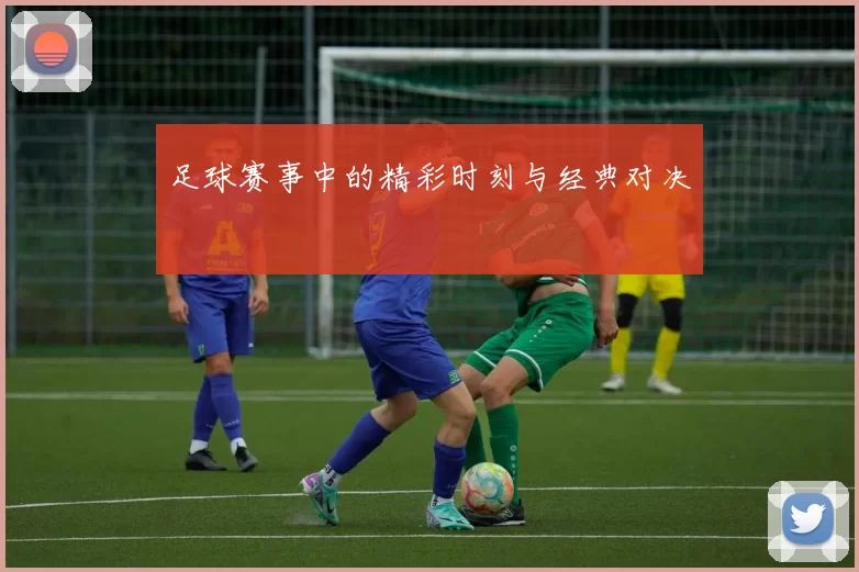 足球赛事中的精彩时刻与经典对决