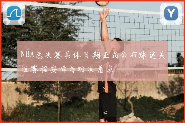NBA总决赛具体日期正式公布球迷关注赛程安排与对决看点