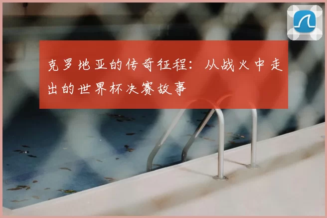 克罗地亚的传奇征程:从战火中走出的世界杯决赛故事