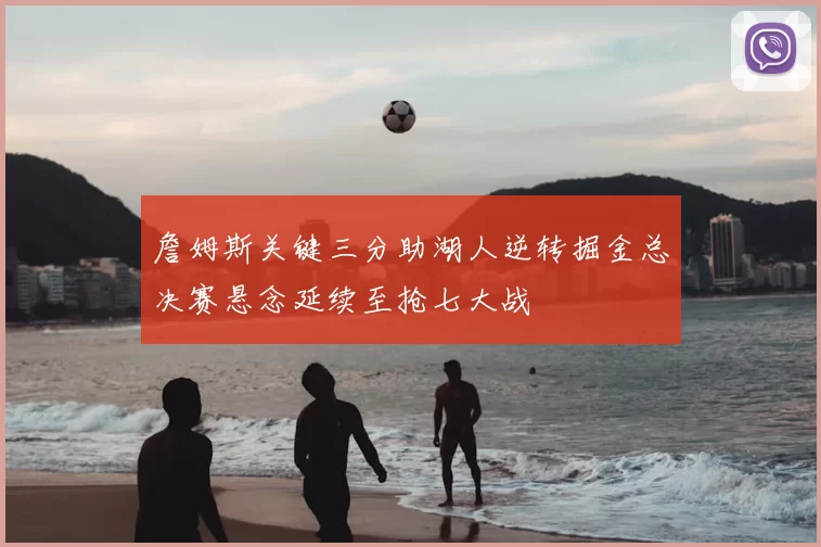 詹姆斯关键三分助湖人逆转掘金总决赛悬念延续至抢七大战