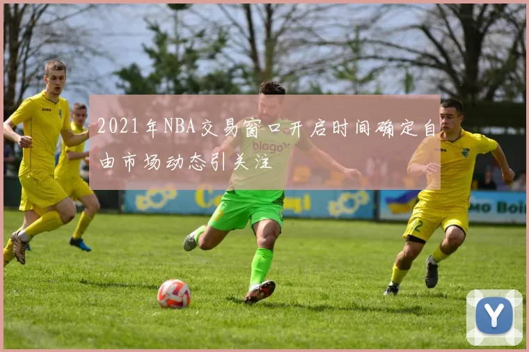 2021年NBA交易窗口开启时间确定自由市场动态引关注