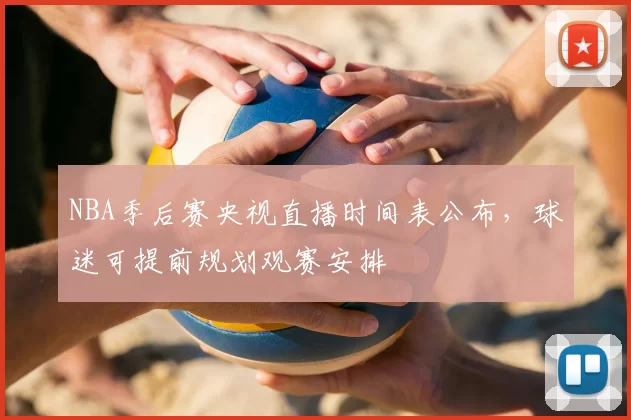 NBA季后赛央视直播时间表公布,球迷可提前规划观赛安排