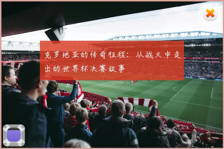 克罗地亚的传奇征程:从战火中走出的世界杯决赛故事
