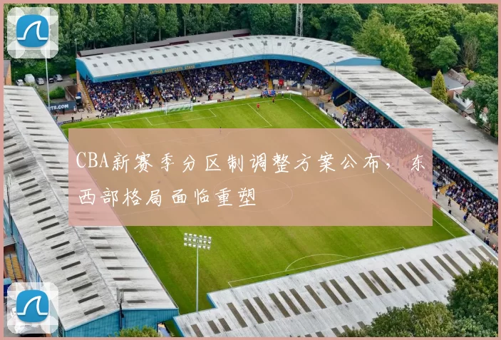 CBA新赛季分区制调整方案公布,东西部格局面临重塑