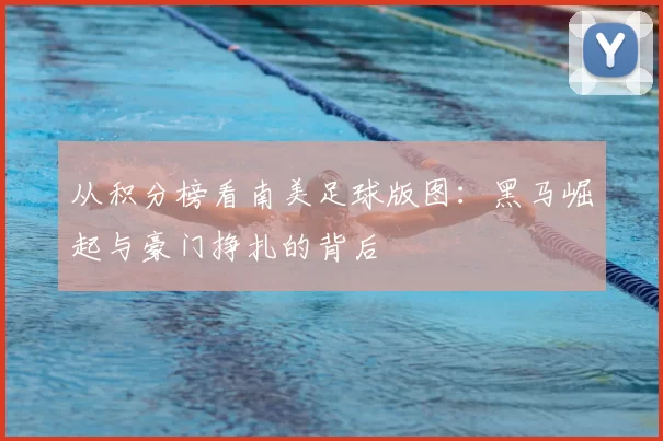从积分榜看南美足球版图:黑马崛起与豪门挣扎的背后