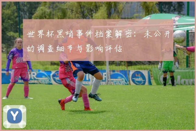 世界杯黑哨事件档案解密:未公开的调查细节与影响评估