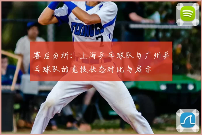 赛后分析:上海乒乓球队与广州乒乓球队的竞技状态对比与启示