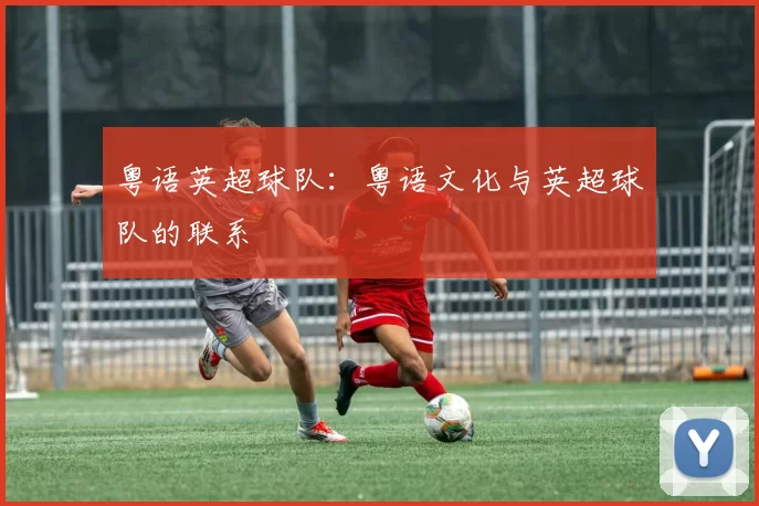 粤语英超球队:粤语文化与英超球队的联系