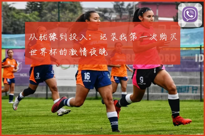 从犹豫到投入:记录我第一次购买世界杯的激情夜晚