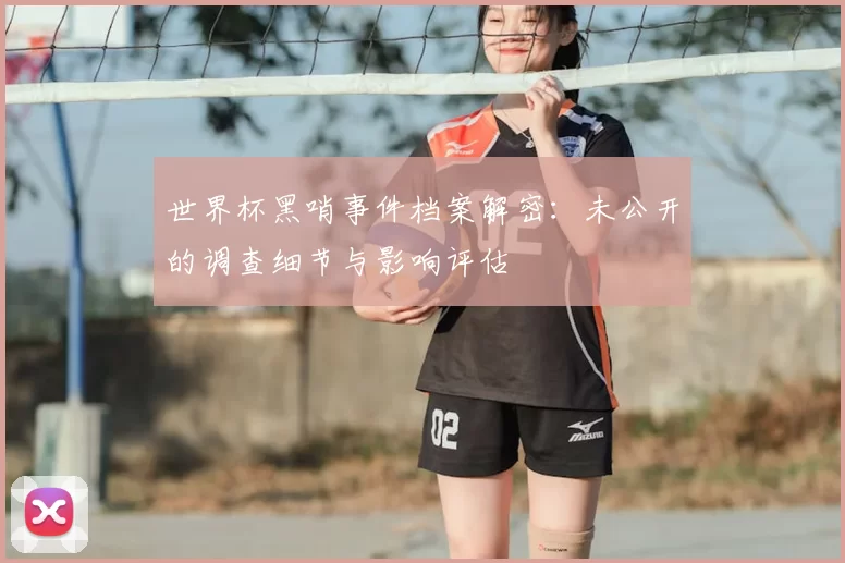世界杯黑哨事件档案解密:未公开的调查细节与影响评估