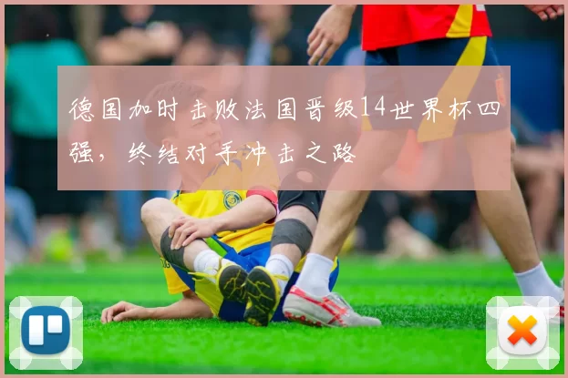 德国加时击败法国晋级14世界杯四强,终结对手冲击之路