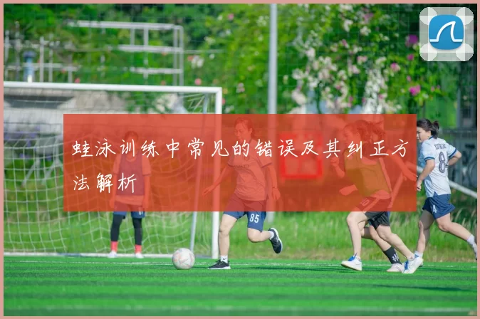 蛙泳训练中常见的错误及其纠正方法解析