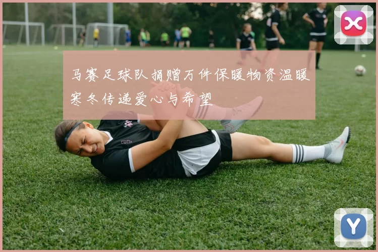 马赛足球队捐赠万件保暖物资温暖寒冬传递爱心与希望