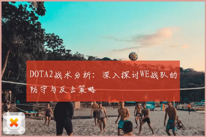 DOTA2战术分析:深入探讨WE战队的防守与反击策略