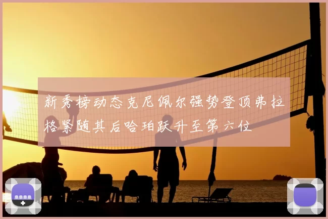 新秀榜动态克尼佩尔强势登顶弗拉格紧随其后哈珀跃升至第六位
