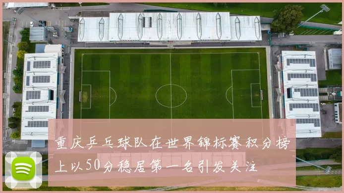 重庆乒乓球队在世界锦标赛积分榜上以50分稳居第一名引发关注