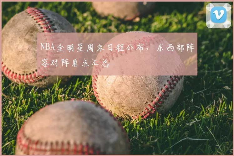 NBA全明星周末日程公布,东西部阵容对阵看点汇总