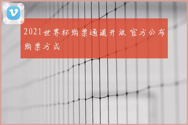 2021世界杯购票通道开放 官方公布购票方式