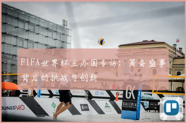 FIFA世界杯主办国专访:筹备盛事背后的挑战与创新