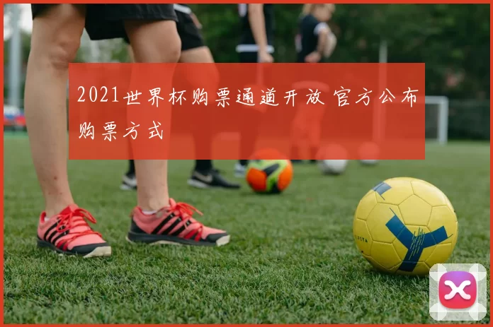 2021世界杯购票通道开放 官方公布购票方式