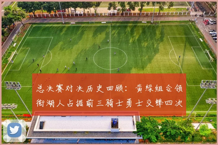 总决赛对决历史回顾:黄绿组合领衔湖人占据前三骑士勇士交锋四次
