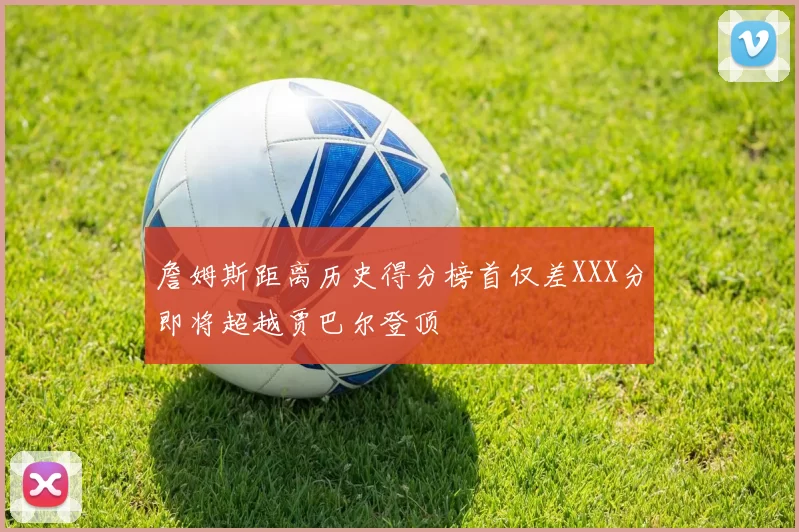 詹姆斯距离历史得分榜首仅差XXX分即将超越贾巴尔登顶
