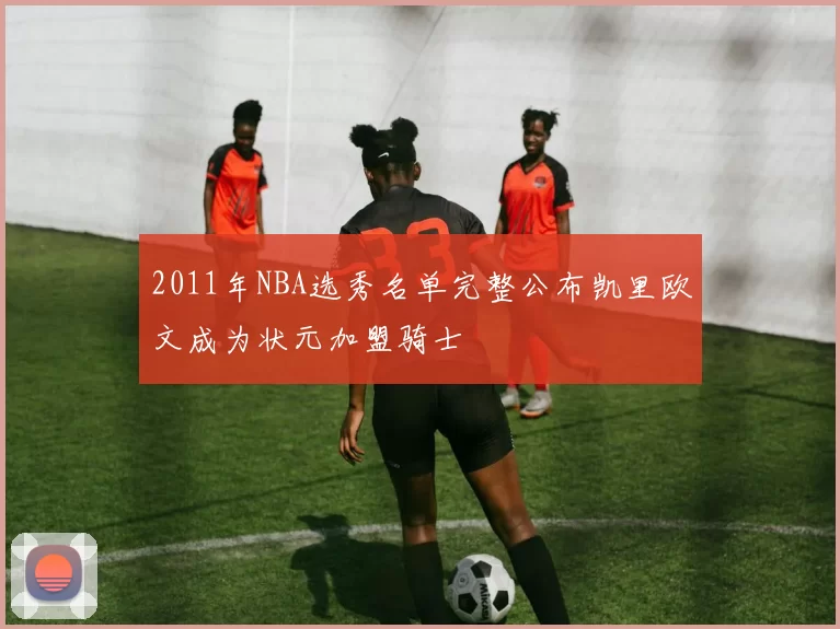2011年NBA选秀名单完整公布凯里欧文成为状元加盟骑士
