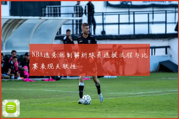 NBA选秀机制解析球员选拔流程与比赛表现关联性