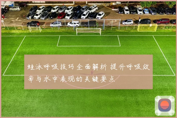 蛙泳呼吸技巧全面解析 提升呼吸效率与水中表现的关键要点