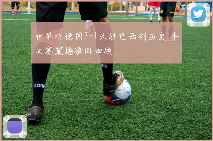 世界杯德国7-1大胜巴西创历史 半决赛震撼瞬间回顾