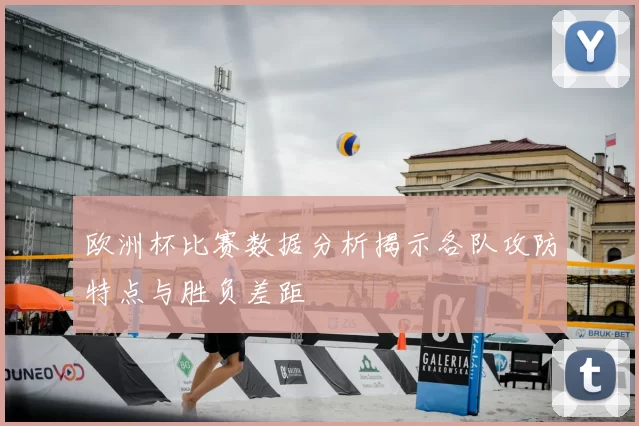 欧洲杯比赛数据分析揭示各队攻防特点与胜负差距