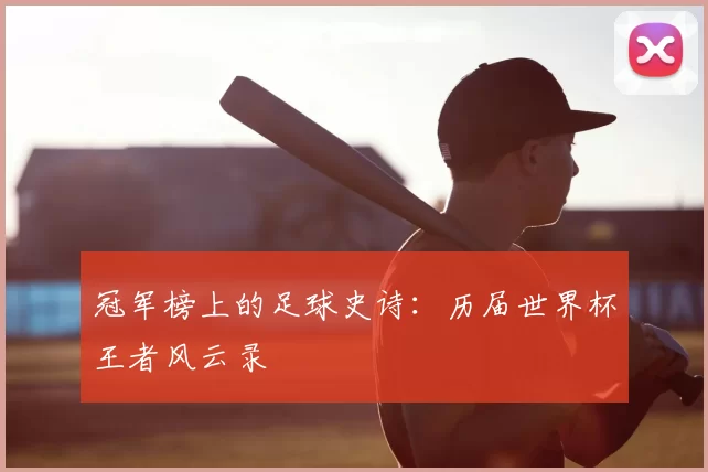 冠军榜上的足球史诗:历届世界杯王者风云录