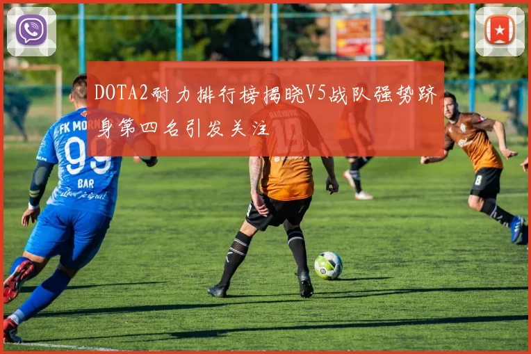 DOTA2耐力排行榜揭晓V5战队强势跻身第四名引发关注