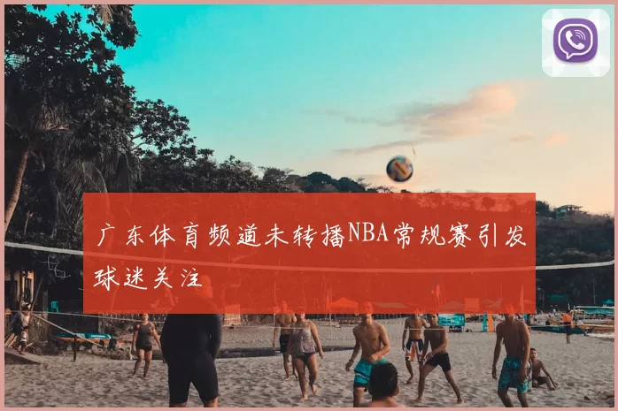 广东体育频道未转播NBA常规赛引发球迷关注